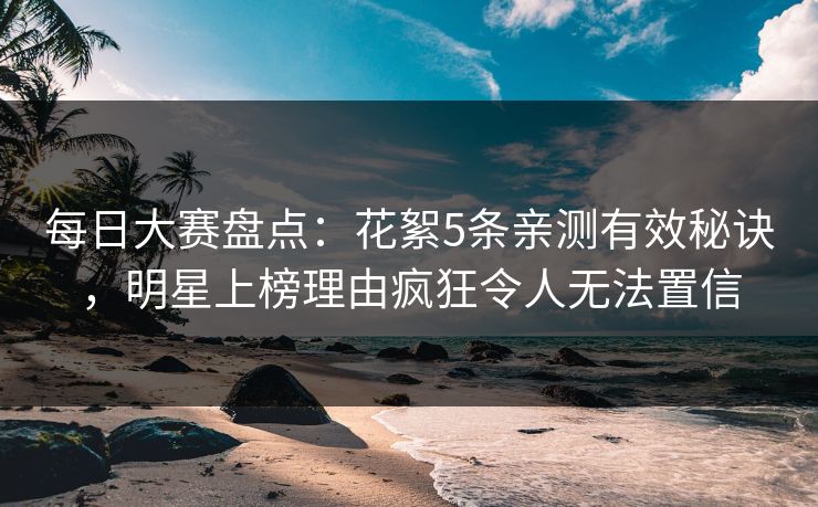每日大赛盘点：花絮5条亲测有效秘诀，明星上榜理由疯狂令人无法置信