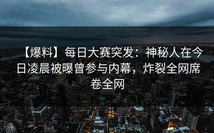 【爆料】每日大赛突发：神秘人在今日凌晨被曝曾参与内幕，炸裂全网席卷全网