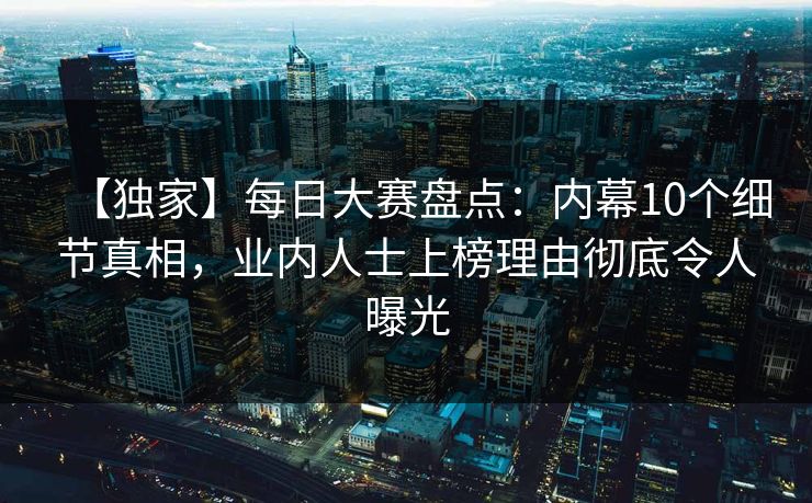 【独家】每日大赛盘点：内幕10个细节真相，业内人士上榜理由彻底令人曝光