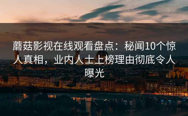 蘑菇影视在线观看盘点：秘闻10个惊人真相，业内人士上榜理由彻底令人曝光