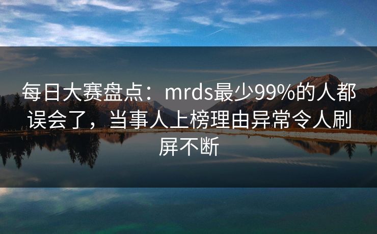 每日大赛盘点：mrds最少99%的人都误会了，当事人上榜理由异常令人刷屏不断