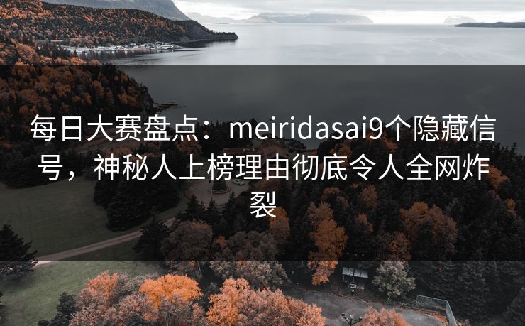 每日大赛盘点：meiridasai9个隐藏信号，神秘人上榜理由彻底令人全网炸裂