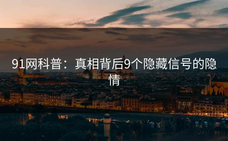 91网科普：真相背后9个隐藏信号的隐情