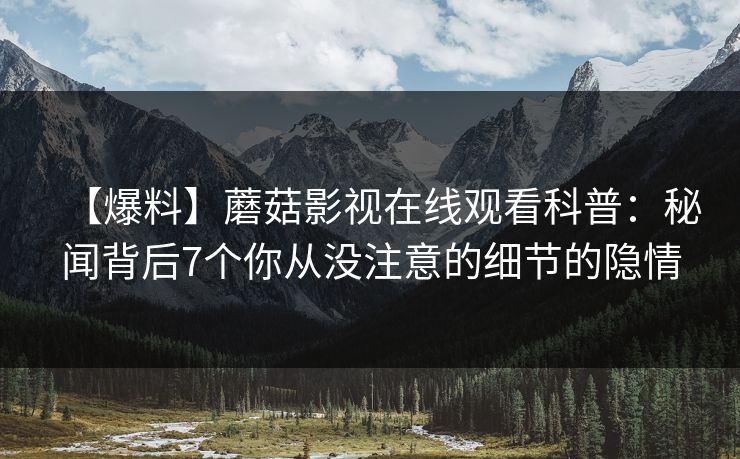 【爆料】蘑菇影视在线观看科普:秘闻背后7个你从没注意的细节的隐情