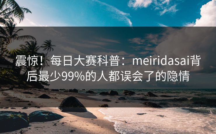 震惊!每日大赛科普:meiridasai背后最少99%的人都误会了的隐情 震惊!每日大赛科普:meiridasai背后最少99%的人都误会了的隐情