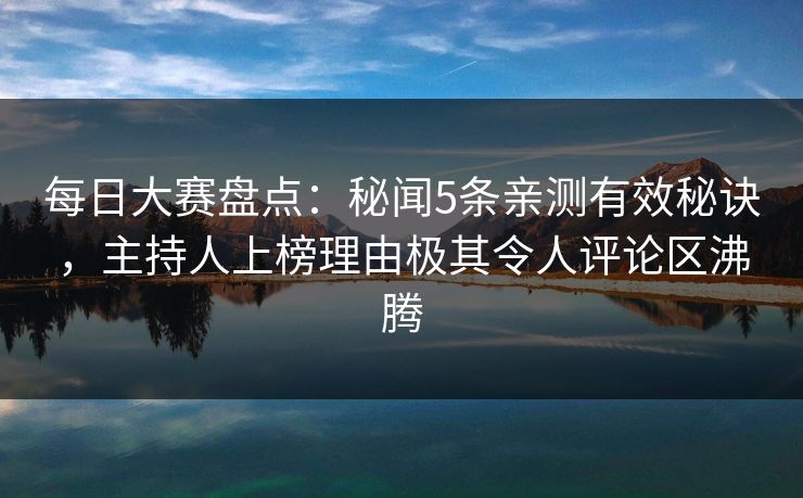 每日大赛盘点：秘闻5条亲测有效秘诀，主持人上榜理由极其令人评论区沸腾