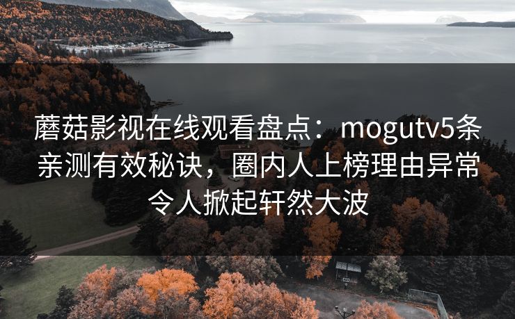 蘑菇影视在线观看盘点：mogutv5条亲测有效秘诀，圈内人上榜理由异常令人掀起轩然大波