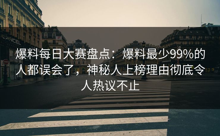 爆料每日大赛盘点：爆料最少99%的人都误会了，神秘人上榜理由彻底令人热议不止
