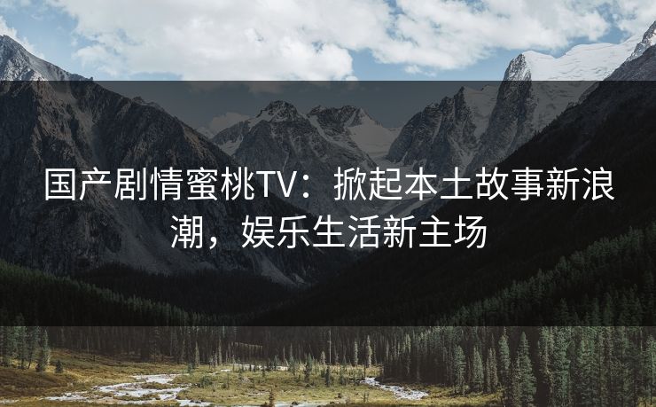 国产剧情蜜桃TV：掀起本土故事新浪潮，娱乐生活新主场
