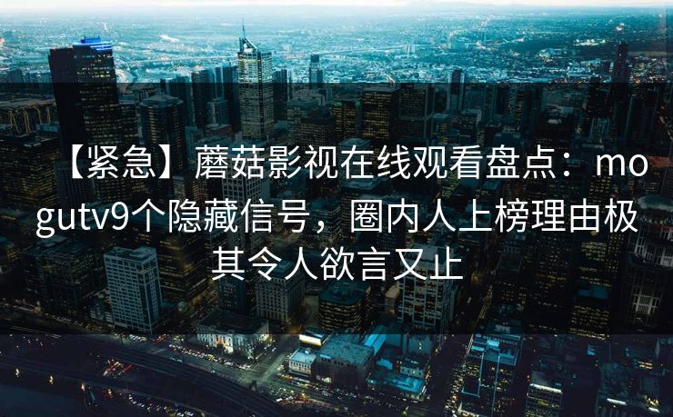 【紧急】蘑菇影视在线观看盘点:mogutv9个隐藏信号,圈内人上榜理由极其令人欲言又止