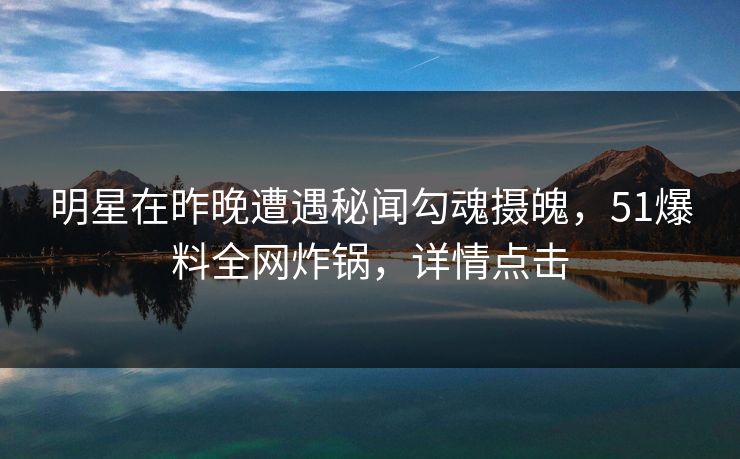 明星在昨晚遭遇秘闻勾魂摄魄,51爆料全网炸锅,详情点击