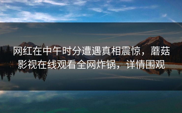 网红在中午时分遭遇真相震惊,蘑菇影视在线观看全网炸锅,详情围观 网红在中午时分遭遇真相震惊,蘑菇影视在线观看全网炸锅,详情围观