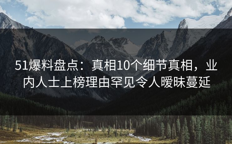 51爆料盘点:真相10个细节真相,业内人士上榜理由罕见令人暧昧蔓延