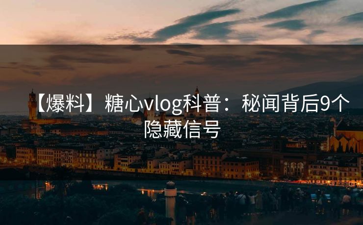 【爆料】糖心vlog科普:秘闻背后9个隐藏信号