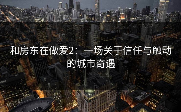 和房东在做爱2：一场关于信任与触动的城市奇遇