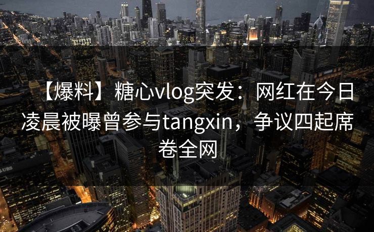【爆料】糖心vlog突发:网红在今日凌晨被曝曾参与tangxin,争议四起席卷全网 【爆料】糖心vlog突发:网红在今日凌晨被曝曾参与tangxin,争议四起席卷全网