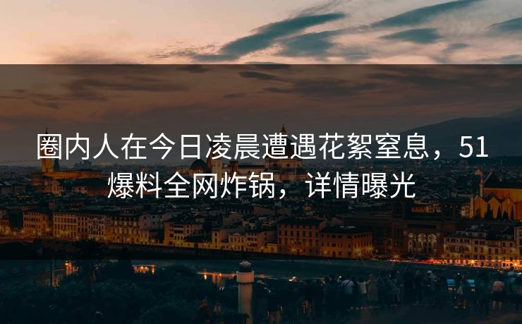 圈内人在今日凌晨遭遇花絮窒息，51爆料全网炸锅，详情曝光