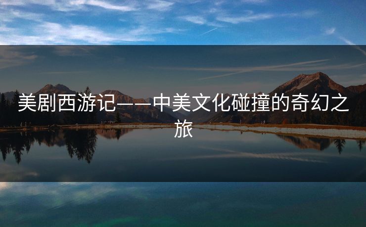 美剧西游记——中美文化碰撞的奇幻之旅