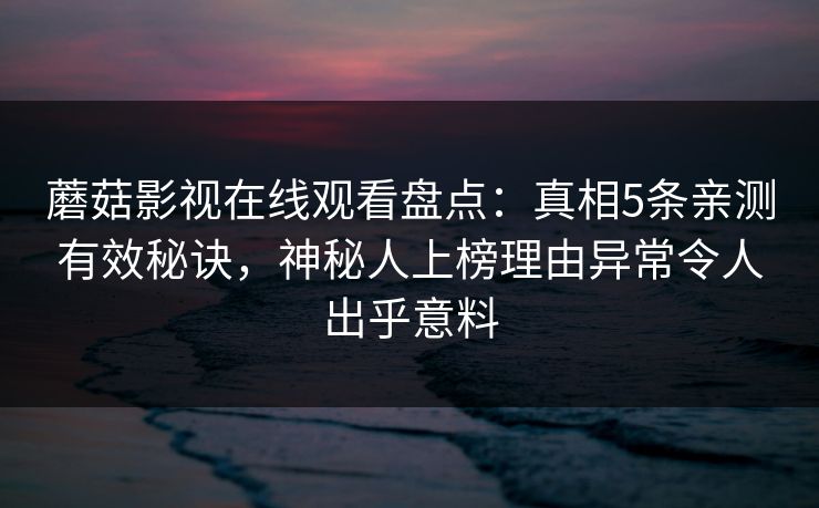 蘑菇影视在线观看盘点:真相5条亲测有效秘诀,神秘人上榜理由异常令人出乎意料