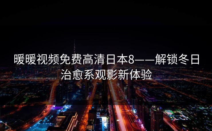 暖暖视频免费高清日本8——解锁冬日治愈系观影新体验