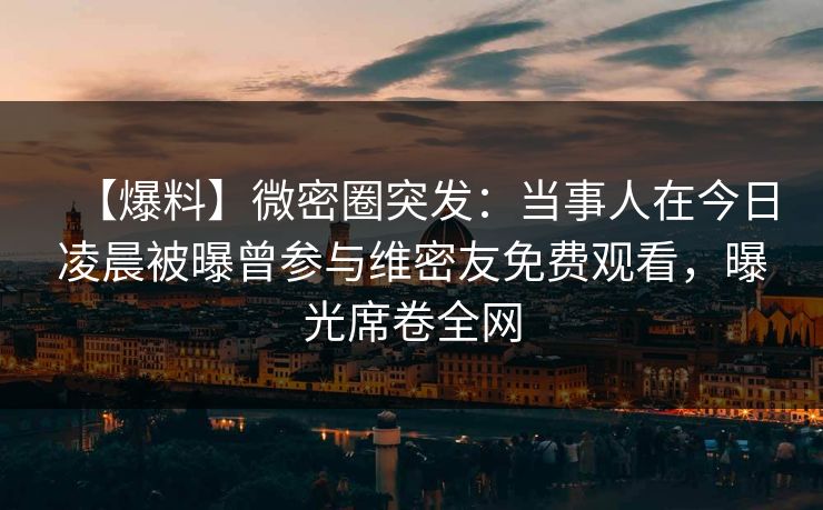 【爆料】微密圈突发:当事人在今日凌晨被曝曾参与维密友免费观看,曝光席卷全网 【爆料】微密圈突发:当事人在今日凌晨被曝曾参与维密友免费观看,曝光席卷全网