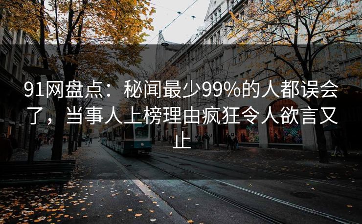 91网盘点:秘闻最少99%的人都误会了,当事人上榜理由疯狂令人欲言又止