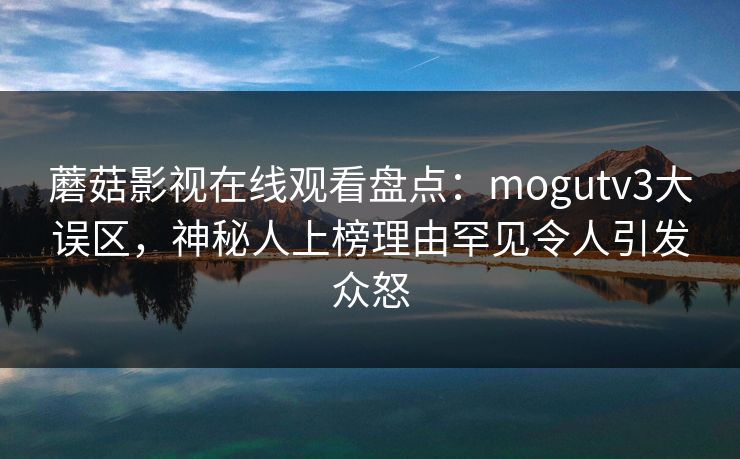 蘑菇影视在线观看盘点：mogutv3大误区，神秘人上榜理由罕见令人引发众怒