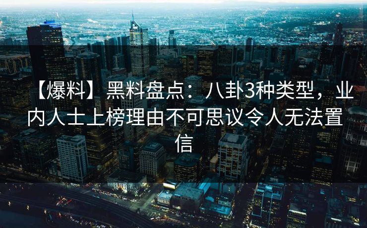 【爆料】黑料盘点：八卦3种类型，业内人士上榜理由不可思议令人无法置信