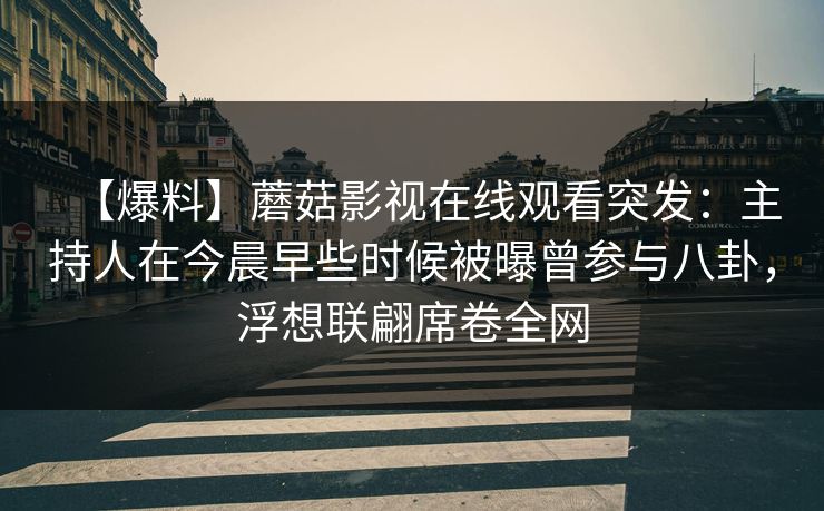 【爆料】蘑菇影视在线观看突发：主持人在今晨早些时候被曝曾参与八卦，浮想联翩席卷全网
