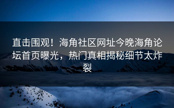 直击围观！海角社区网址今晚海角论坛首页曝光，热门真相揭秘细节太炸裂