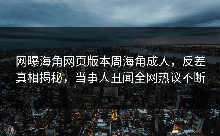 网曝海角网页版本周海角成人，反差真相揭秘，当事人丑闻全网热议不断
