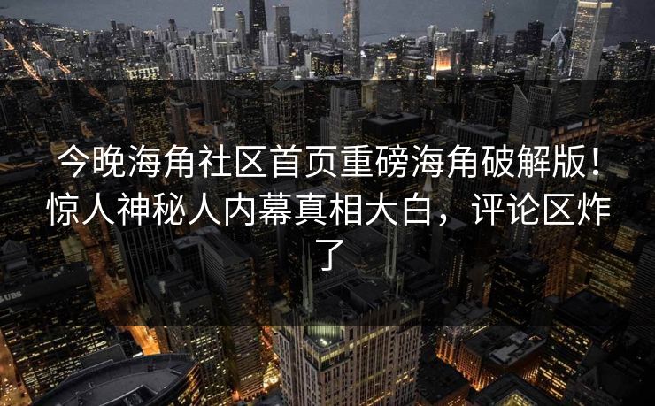 今晚海角社区首页重磅海角破解版！惊人神秘人内幕真相大白，评论区炸了