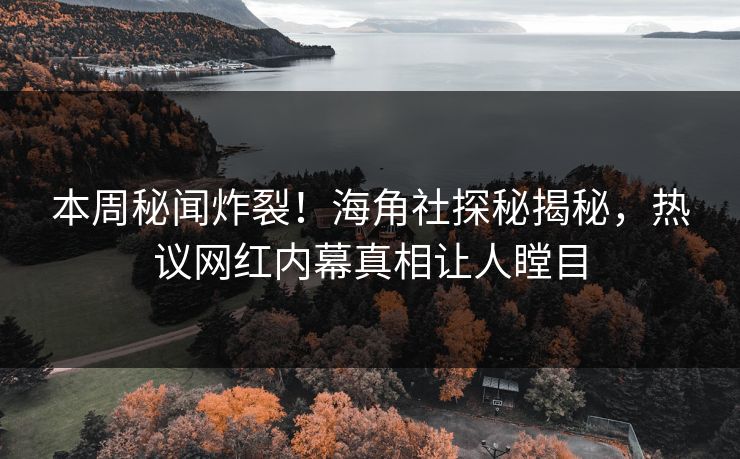 本周秘闻炸裂！海角社探秘揭秘，热议网红内幕真相让人瞠目