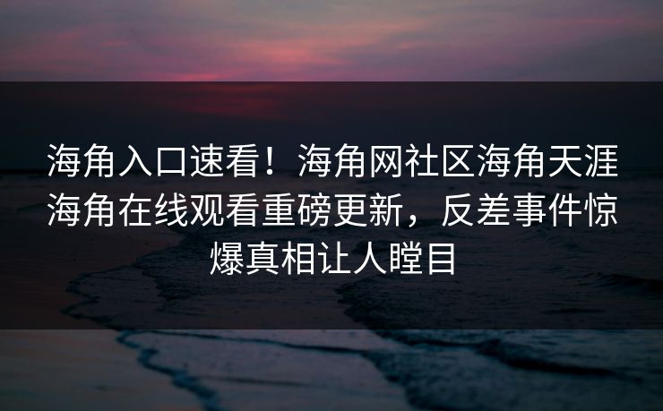 海角入口速看！海角网社区海角天涯海角在线观看重磅更新，反差事件惊爆真相让人瞠目