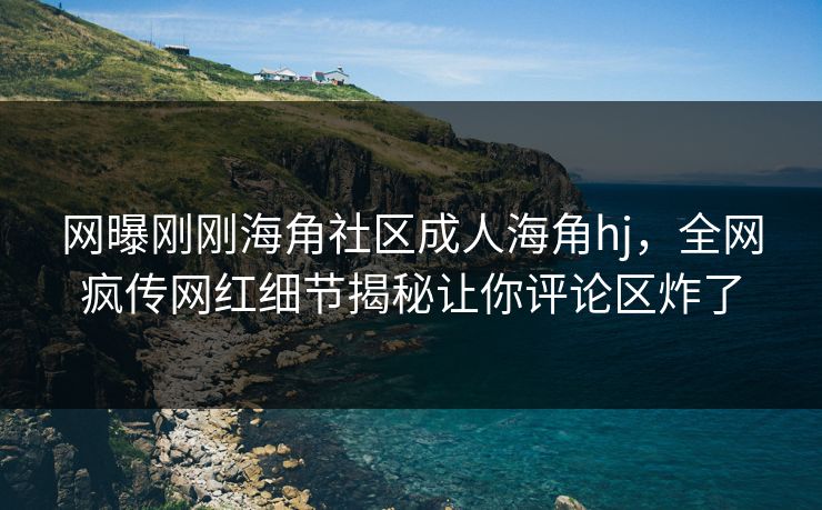 网曝刚刚海角社区成人海角hj，全网疯传网红细节揭秘让你评论区炸了