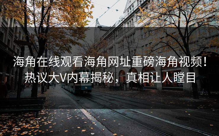 海角在线观看海角网址重磅海角视频！热议大V内幕揭秘，真相让人瞠目