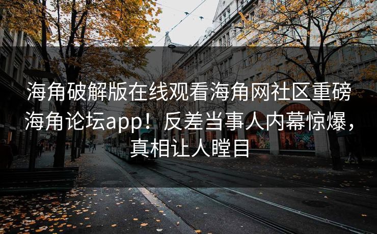 海角破解版在线观看海角网社区重磅海角论坛app！反差当事人内幕惊爆，真相让人瞠目