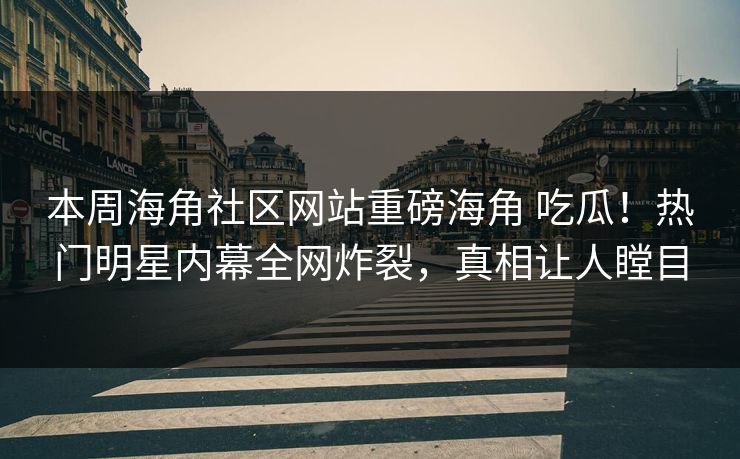 本周海角社区网站重磅海角 吃瓜！热门明星内幕全网炸裂，真相让人瞠目