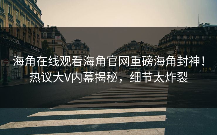 海角在线观看海角官网重磅海角封神！热议大V内幕揭秘，细节太炸裂