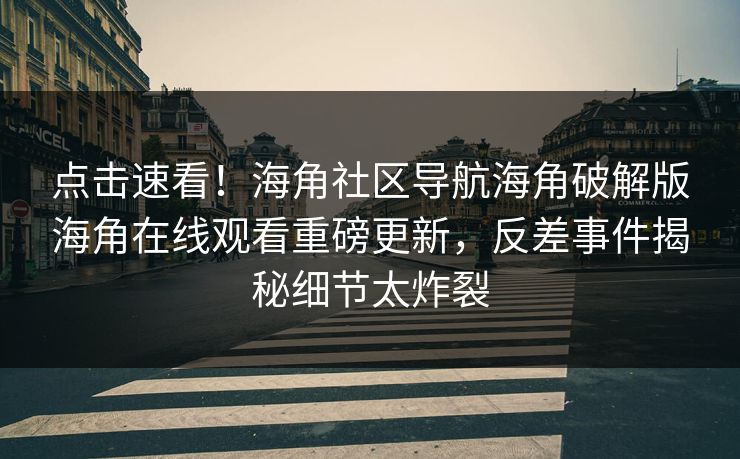 点击速看！海角社区导航海角破解版海角在线观看重磅更新，反差事件揭秘细节太炸裂
