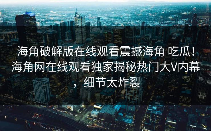 海角破解版在线观看震撼海角 吃瓜！海角网在线观看独家揭秘热门大V内幕，细节太炸裂