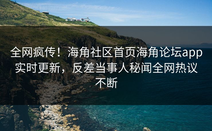 全网疯传！海角社区首页海角论坛app实时更新，反差当事人秘闻全网热议不断