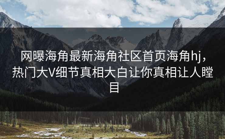 网曝海角最新海角社区首页海角hj，热门大V细节真相大白让你真相让人瞠目