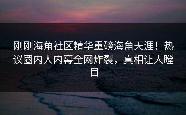 刚刚海角社区精华重磅海角天涯！热议圈内人内幕全网炸裂，真相让人瞠目