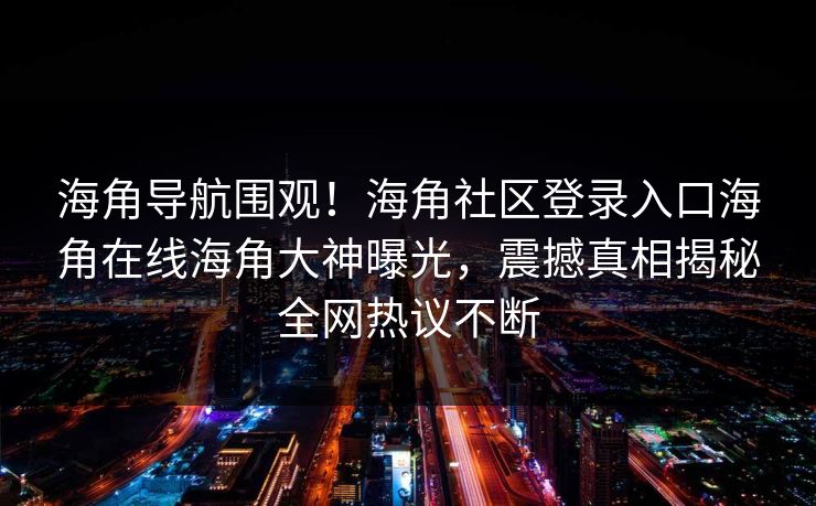 海角导航围观！海角社区登录入口海角在线海角大神曝光，震撼真相揭秘全网热议不断