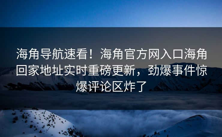 海角导航速看！海角官方网入口海角回家地址实时重磅更新，劲爆事件惊爆评论区炸了