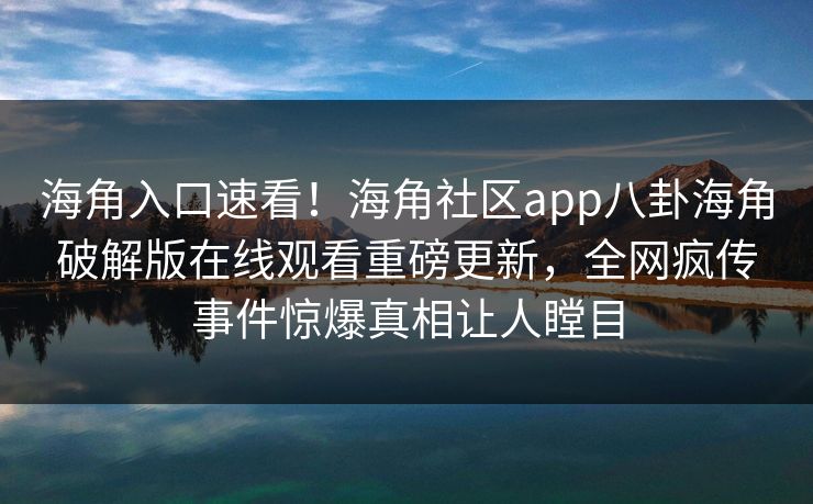 海角入口速看！海角社区app八卦海角破解版在线观看重磅更新，全网疯传事件惊爆真相让人瞠目