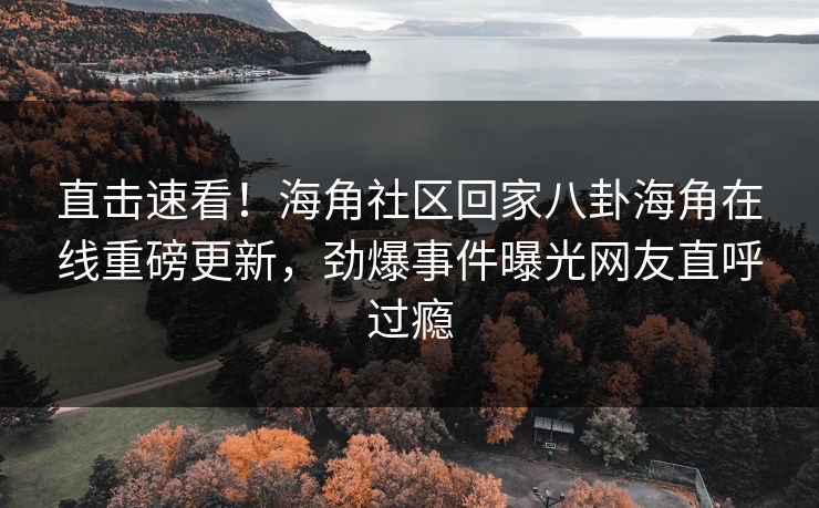 直击速看！海角社区回家八卦海角在线重磅更新，劲爆事件曝光网友直呼过瘾