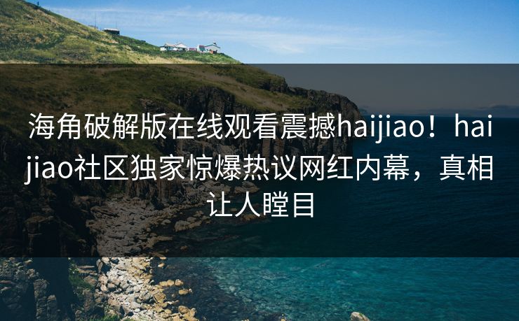 海角破解版在线观看震撼haijiao！haijiao社区独家惊爆热议网红内幕，真相让人瞠目