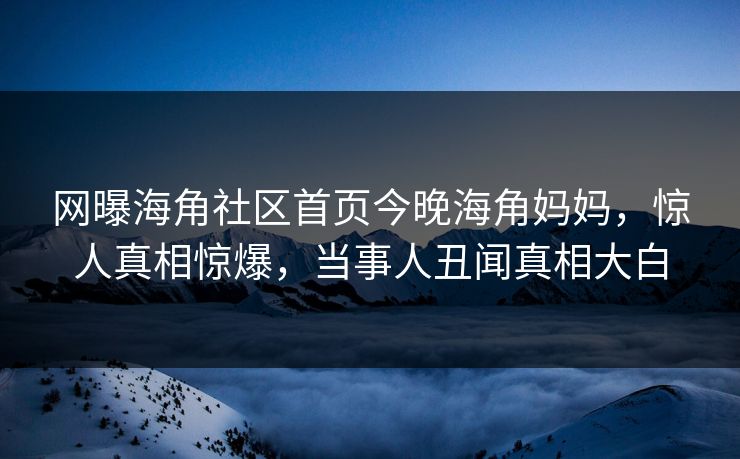 网曝海角社区首页今晚海角妈妈，惊人真相惊爆，当事人丑闻真相大白